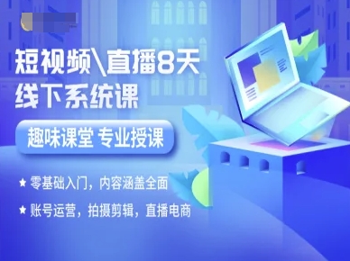 短视频直播8天线下系统课，零基础入门，内容涵盖全面，账号运营，拍摄剪辑，直播电商-zhichuangquan