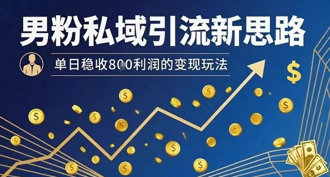 男粉私域引流新思路，单日稳收8张利润的变现玩法-zhichuangquan
