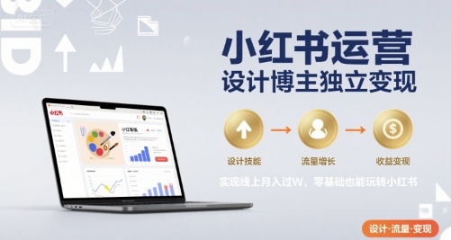 小红书运营设计博主独立变现，实现线上月入过W，零基础也能玩转小红书-zhichuangquan