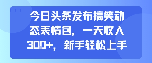 今日头条发布搞笑动态表情包，一天收入3张+，新手轻松上手-zhichuangquan