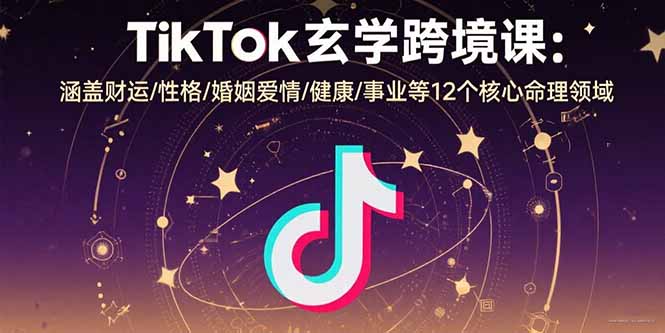 TikTok玄学跨境课：涵盖财运/性格/婚姻爱情/健康/事业等12个核心命理领域-zhichuangquan