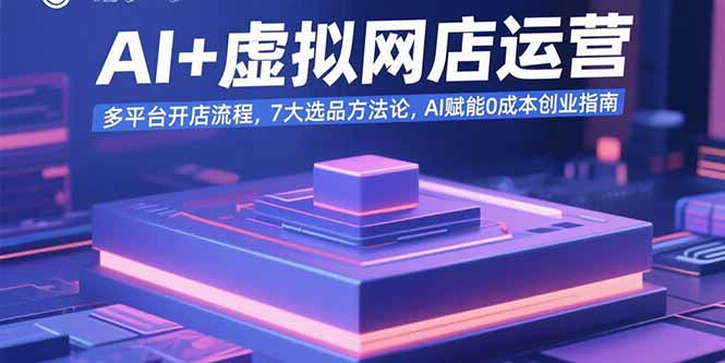 AI+虚拟网店运营：多平台开店流程，7大选品方法论，AI赋能0成本创业指南-zhichuangquan