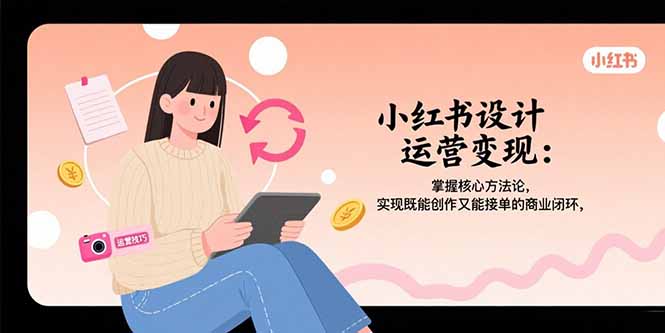 小红书设计运营变现：掌握核心方法论，实现既能创作又能接单的商业闭环-zhichuangquan