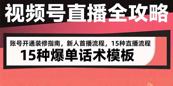视频号直播全攻略：账号开通装修指南，新人首播流程，15种爆单话术模板-zhichuangquan