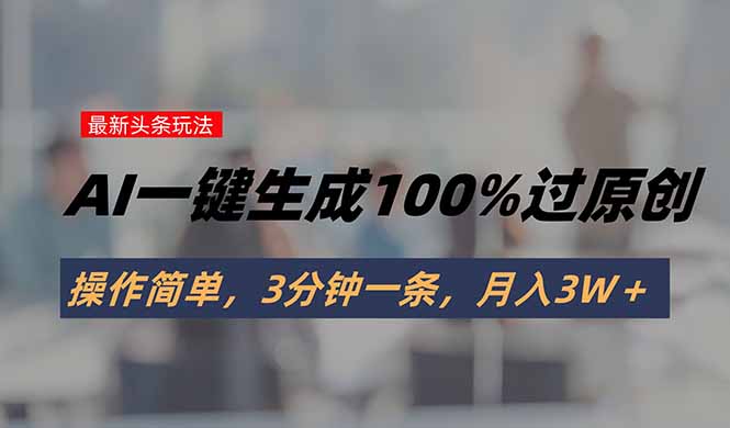 头条最新玩法，AI一键生成100%过原创，操作简单，3分钟一条，月入3W＋-zhichuangquan