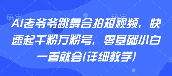 AI老爷爷跳舞合拍短视频，快速起千粉万粉号，零基础小白一看就会(详细教学)-zhichuangquan