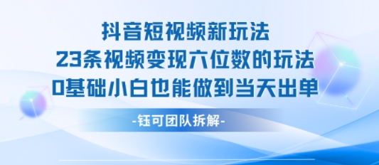 抖音短视频新玩法，23条视频变现六位数，0基础小白也能做到当天出单-zhichuangquan