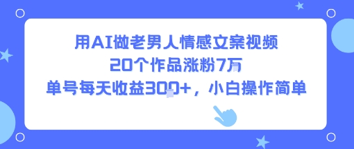 用AI做老男人情感文案视频，20个作品涨粉7W，单号每天收益3张+，小白操作简单-zhichuangquan