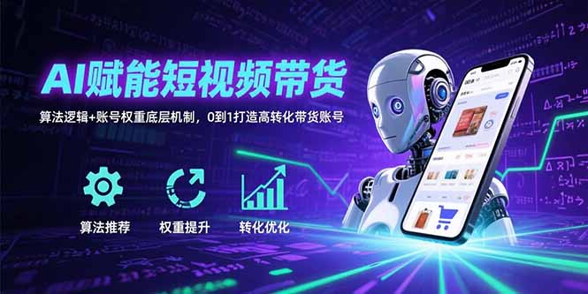AI赋能短视频带货：算法逻辑+账号权重底层机制，0到1打造高转化带货账号-zhichuangquan
