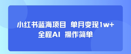 小红书蓝海项目 单月变现1w+ 全程AI 操作简单-zhichuangquan