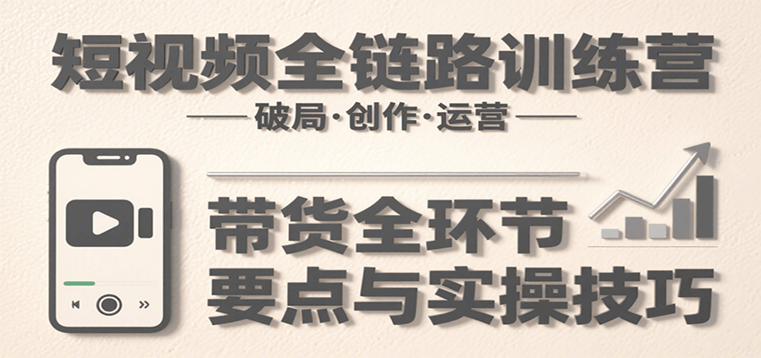 短视频全链路训练营：含破局、创作、运营、带货等多方面，详解各环节要点与实操技巧-zhichuangquan