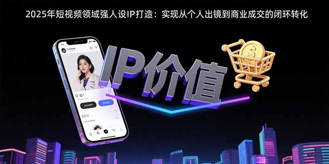2025年短视频领域人设IP打造：实现从个人出镜到商业成交的闭环转化-zhichuangquan