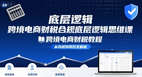 跨境电商财稅合规底层逻辑思维课-跨境电商财税教程-zhichuangquan