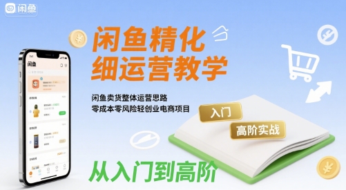 闲鱼精细化运营入门+高阶实战教学，闲鱼卖货整体运营思路，零成本零风险轻创业电商项目-zhichuangquan