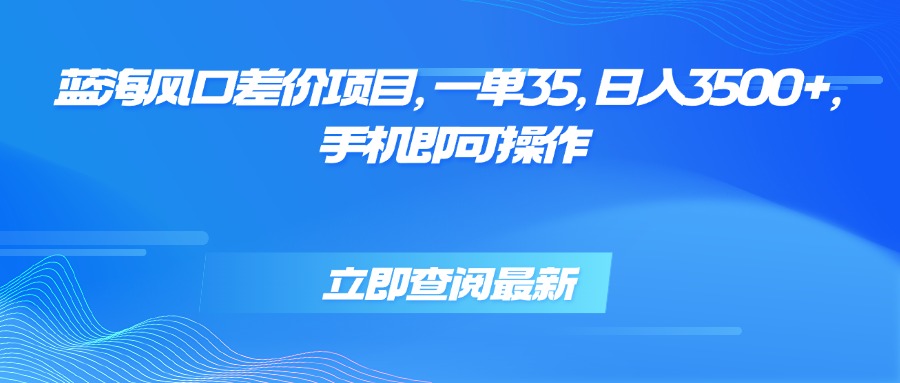 蓝海风口差价项目，一单35，日入3500+，手机即可操作-zhichuangquan
