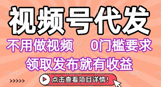 视频号代发，不用剪辑不用做视频，0门槛要求，领取发布就有收益，任务没有无上限，小白轻松上手【揭秘】-zhichuangquan