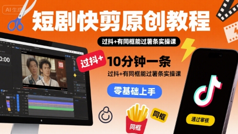 短剧快剪原创教程，10分钟一条，过抖+有同框能过薯条实操课-zhichuangquan