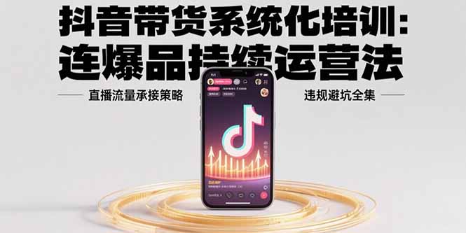抖音带货系统化培训：连爆品持续运营法，直播流量承接策略，违规避坑全集-zhichuangquan