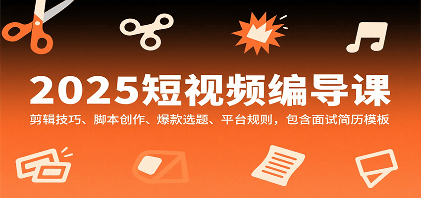 2025短视频编导课，剪辑技巧、脚本创作、爆款选题、平台规则，包含面试简历模板-zhichuangquan