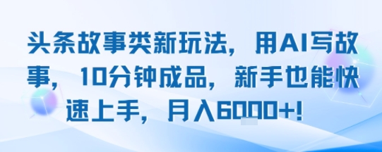头条故事类新玩法，用AI写故事，10分钟成品，新手也能快速上手，月入6k+-zhichuangquan