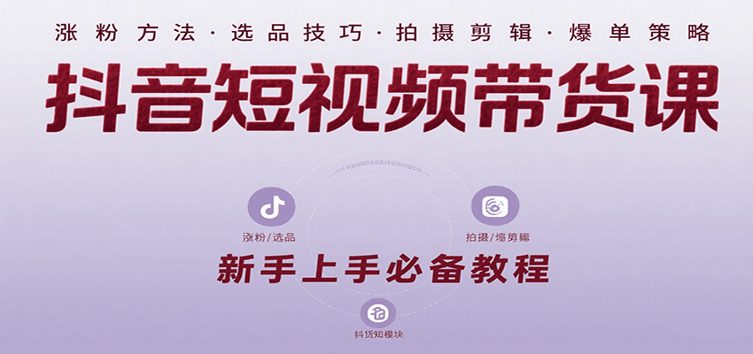 抖音短视频带货课：涵盖涨粉、选品、拍摄、剪辑等，教实操，助你从0到1实现爆单-zhichuangquan