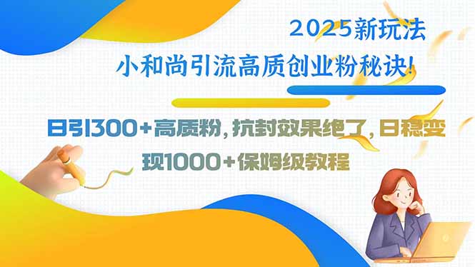 2025新玩法小和尚引流高质创业粉秘诀！日引300+高质粉，抗封效果绝了，…-zhichuangquan
