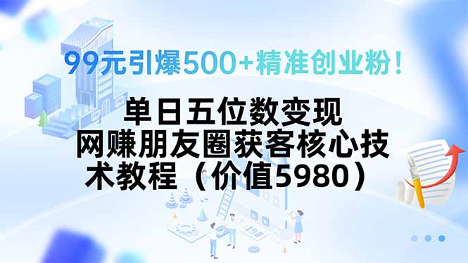 99元引爆500+精准创业粉！单日五位数变现，网赚朋友圈获客核心技术教程…-zhichuangquan