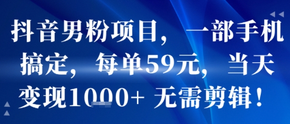 抖音男粉项目，一部手机搞定，每单59米，当天变现1k+  无需剪辑-zhichuangquan