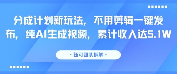 分成计划新玩法，不用剪辑一键发布，纯AI生成视频，累计收入达5.1W-zhichuangquan