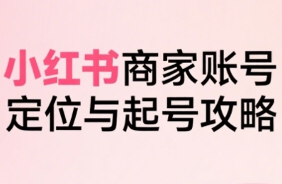小红书电商全链路实战从定位到爆单，系统拆解小红书商家起号全流程-zhichuangquan