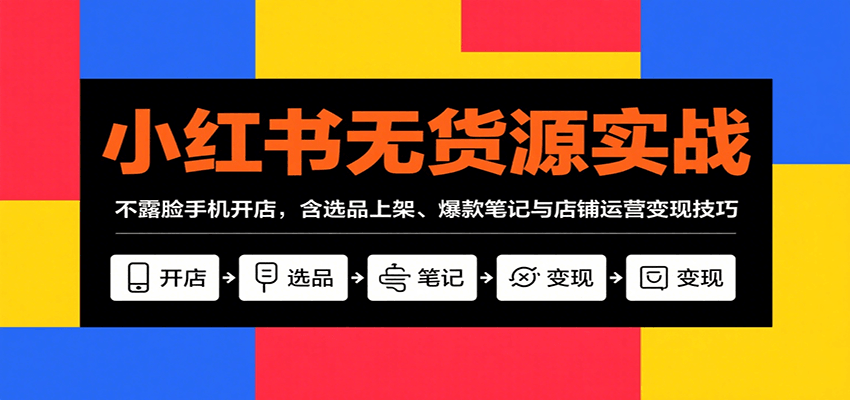 小红书无货源实战，不露脸手机开店，含选品上架、爆款笔记与店铺运营变现技巧-zhichuangquan