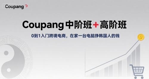 Coupang中阶班+高阶班，0到1入门跨境电商，在家一台电脑挣韩国人的钱-zhichuangquan