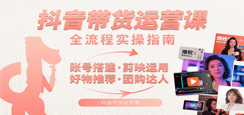 抖音带货运营课：含账号搭建、剪映运用、好物推荐、团购达人等内容，教你玩转抖音-zhichuangquan