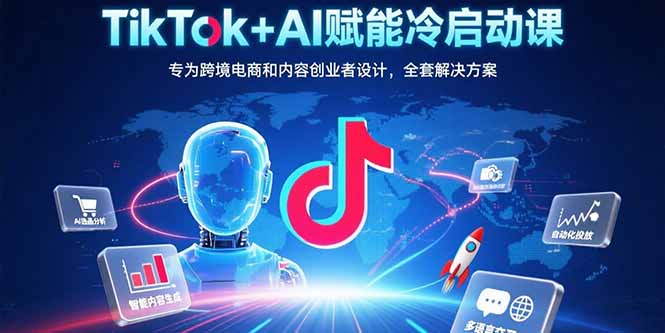 TikTok+AI赋能冷启动课：专为跨境电商和内容创业者设计，全套解决方案-zhichuangquan