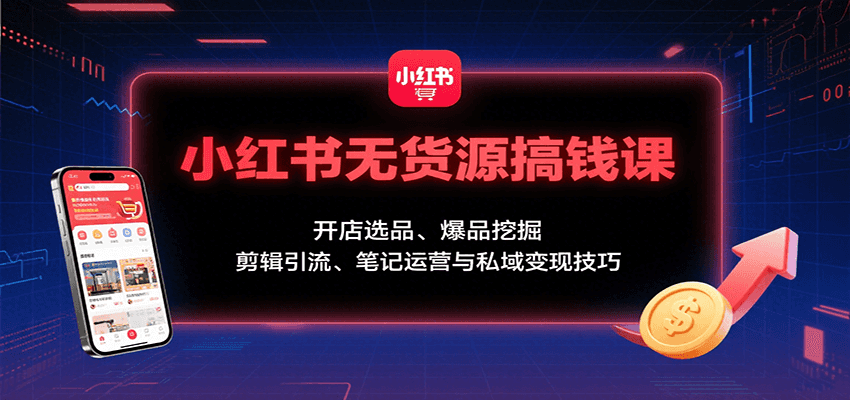 小红书无货源搞钱课：开店选品、爆品挖掘，剪辑引流、笔记运营与私域变现技巧-zhichuangquan