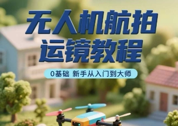无人机航拍运镜教程，0基础新手从入门到大师-zhichuangquan