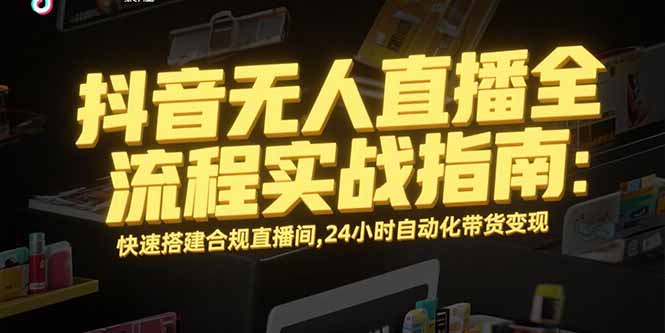 抖音无人直播全流程实战指南：快速搭建合规直播间，24小时自动化带货变现-zhichuangquan