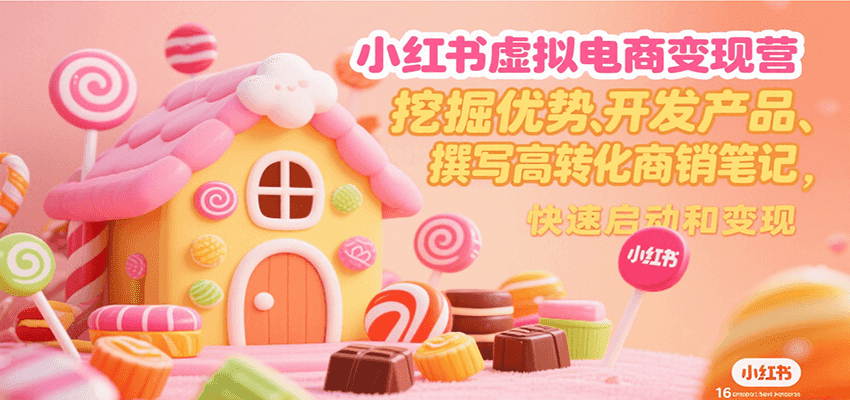 小红书虚拟电商变现营，挖掘优势、开发产品、撰写高转化商销笔记，快速启动和变现-zhichuangquan