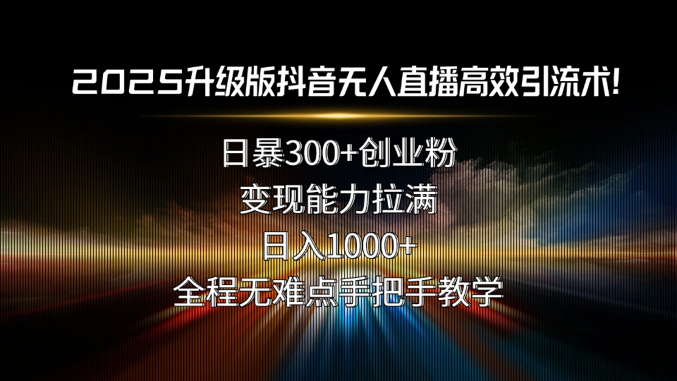 2025升级版抖音无人直播高效引流术！日暴300+创业粉，变现能力拉满，日…-zhichuangquan
