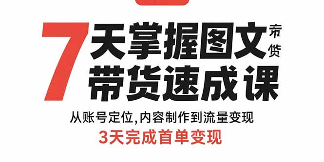 7天掌握图文带货速成课：从账号定位,内容制作到流量变现,3天完成首单变现-zhichuangquan
