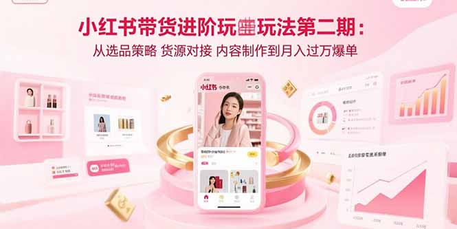 小红书带货进阶玩法第二期：从选品策略 货源对接 内容制作到月入过万爆单-zhichuangquan