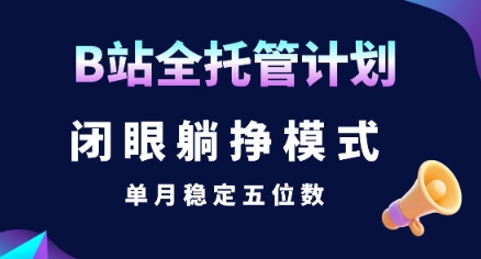 【B站全托管计划】闭眼躺挣模式，单月稳定五位数【揭秘】-zhichuangquan
