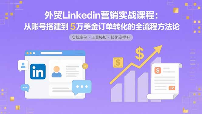 外贸LinkedIn营销实战课程：从账号搭建到5万美金订单转化的全流程方法论-zhichuangquan
