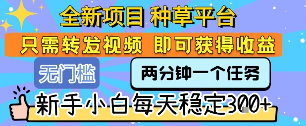 全新项目 种草平台 只需要转发任务视频 即可获得收益 新手小白每天稳定3张+【揭秘】-zhichuangquan
