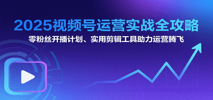 2025视频号运营实战全攻略：零粉丝开播计划、起号到到变现思维逻辑方法-zhichuangquan