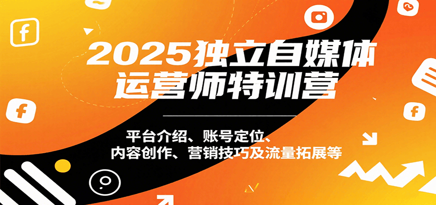 2025独立自媒体运营师特训营：平台介绍、账号定位、内容创作、营销技巧及流量拓展等-zhichuangquan