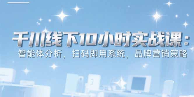 6月千川线下10小时实战课：智能体分析，扫码即用系统，品牌营销策略-zhichuangquan