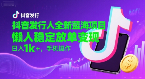 抖音发行人全新蓝海项目，懒人稳定放单变现,，日入1k+，手机操作【揭秘】-zhichuangquan