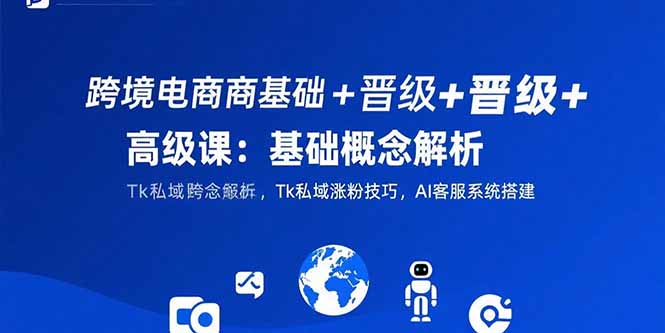 跨境电商基础+晋级+高级课：基础概念解析,Tk私域涨粉技巧,AI客服系统搭建-zhichuangquan