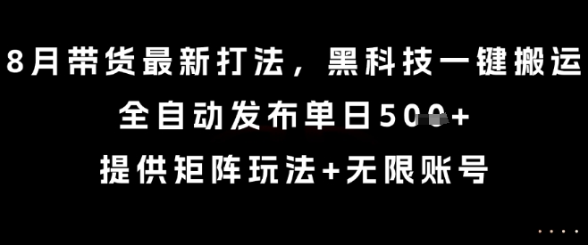 8月带货最新打法，黑科技一键搬运，全自动发布单日5张+，提供矩阵玩法+无限账号【揭秘】-zhichuangquan
